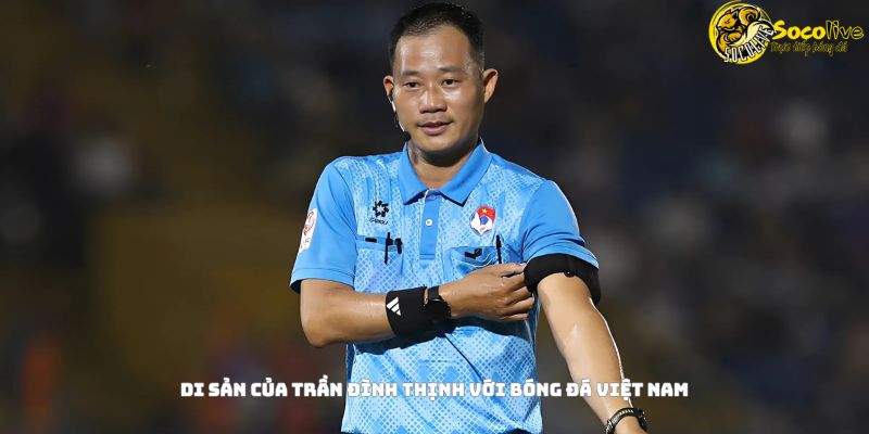 Trọng tài Trần Đình Thịnh mất: Nỗi đau của bóng đá Việt 5 Di sản của Trần Đình Thịnh với bóng đá Việt Nam